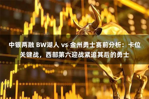 中银两融 BW湖人 vs 金州勇士赛前分析：卡位关键战，西部第六迎战紧追其后的勇士