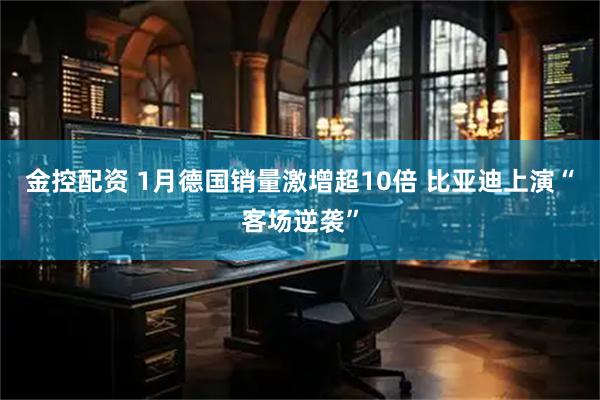 金控配资 1月德国销量激增超10倍 比亚迪上演“客场逆袭”