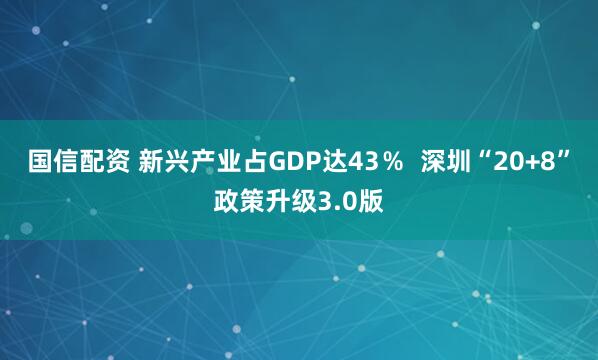 国信配资 新兴产业占GDP达43％  深圳“20+8”政策升级3.0版