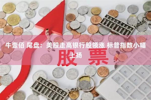 牛壹佰 尾盘：美股走高银行股领涨 标普指数小幅上扬