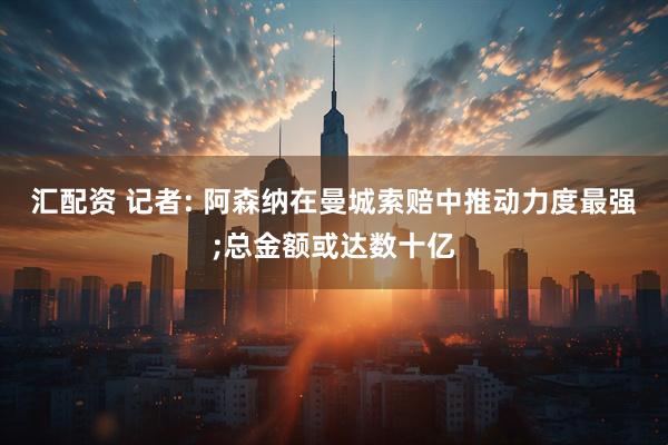汇配资 记者: 阿森纳在曼城索赔中推动力度最强;总金额或达数十亿