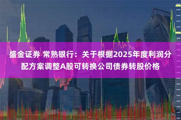 盛金证券 常熟银行：关于根据2025年度利润分配方案调整A股可转换公司债券转股价格