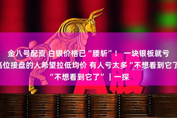 金八号配资 白银价格已“腰斩”！ 一块银板就亏20多万 高位接盘的人希望拉低均价 有人亏太多“不想看到它了”｜一探