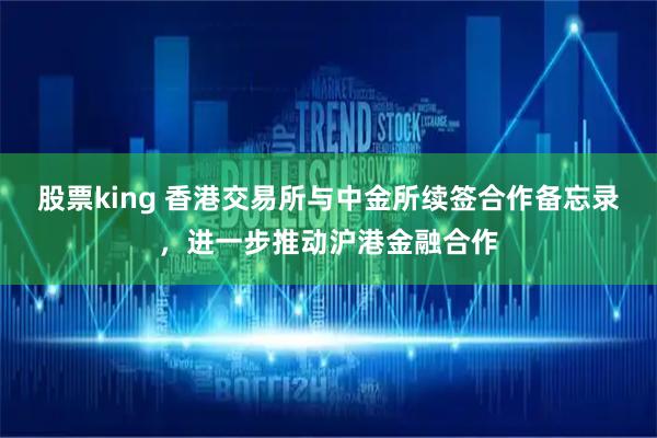 股票king 香港交易所与中金所续签合作备忘录，进一步推动沪港金融合作