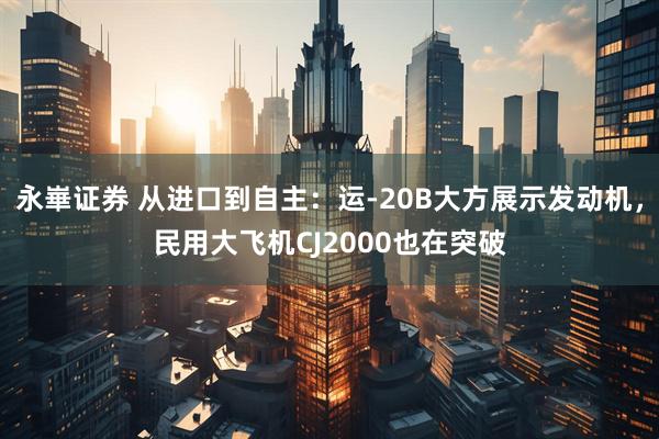 永崋证券 从进口到自主：运-20B大方展示发动机，民用大飞机CJ2000也在突破