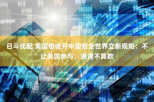 日斗优配 美国想绕开中国给全世界立新规矩：不让美国参与，通通不算数