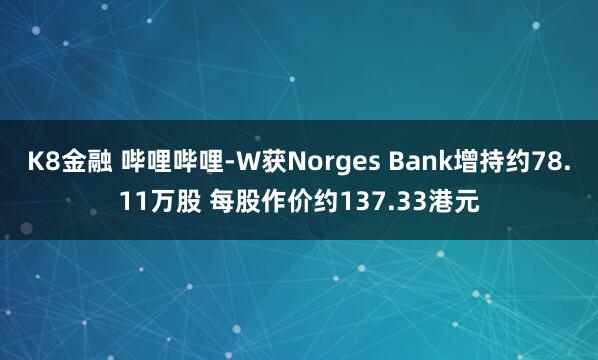 K8金融 哔哩哔哩-W获Norges Bank增持约78.11万股 每股作价约137.33港元