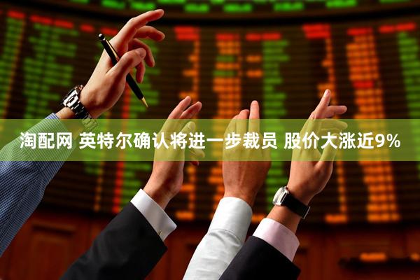 淘配网 英特尔确认将进一步裁员 股价大涨近9%