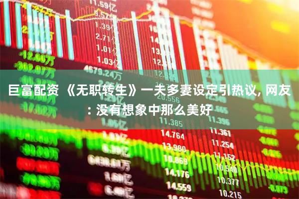 巨富配资 《无职转生》一夫多妻设定引热议, 网友: 没有想象中那么美好
